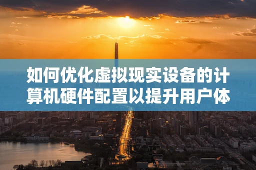 如何优化虚拟现实设备的计算机硬件配置以提升用户体验？