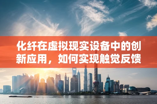 化纤在虚拟现实设备中的创新应用，如何实现触觉反馈的革新？