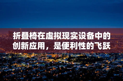 折叠椅在虚拟现实设备中的创新应用，是便利性的飞跃还是用户体验的妥协？