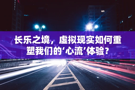 长乐之境，虚拟现实如何重塑我们的‘心流’体验？