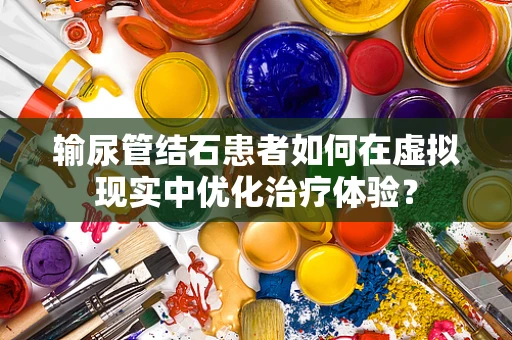 输尿管结石患者如何在虚拟现实中优化治疗体验？