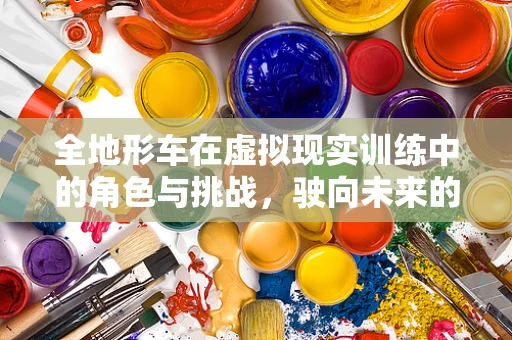 全地形车在虚拟现实训练中的角色与挑战，驶向未来的安全与效率