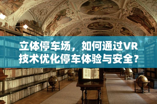 立体停车场，如何通过VR技术优化停车体验与安全？