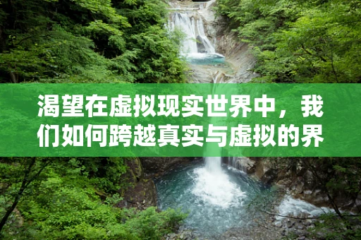 渴望在虚拟现实世界中，我们如何跨越真实与虚拟的界限？