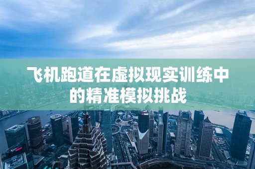 飞机跑道在虚拟现实训练中的精准模拟挑战