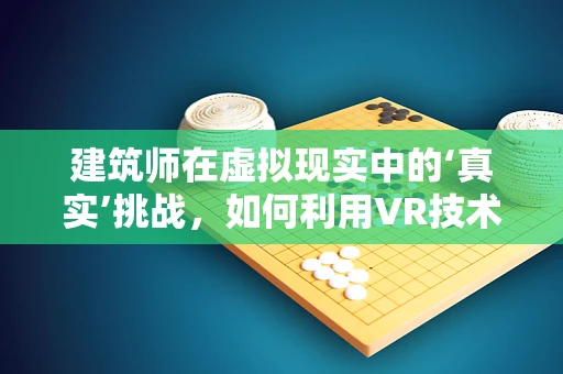 建筑师在虚拟现实中的‘真实’挑战，如何利用VR技术提升建筑设计效率与创意？