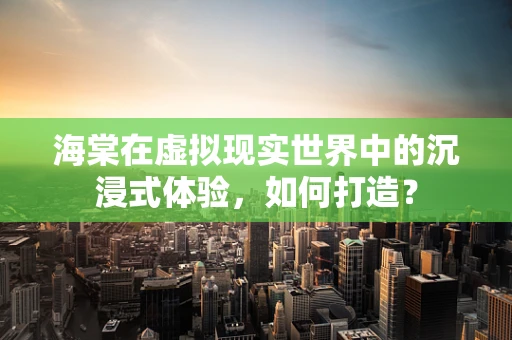 海棠在虚拟现实世界中的沉浸式体验，如何打造？