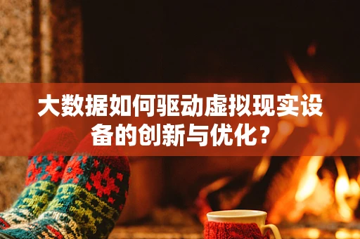 大数据如何驱动虚拟现实设备的创新与优化？