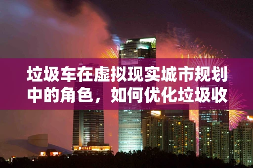 垃圾车在虚拟现实城市规划中的角色，如何优化垃圾收集体验？