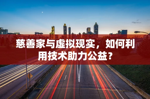 慈善家与虚拟现实，如何利用技术助力公益？