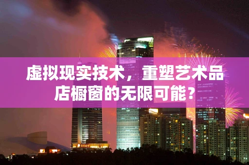 虚拟现实技术，重塑艺术品店橱窗的无限可能？