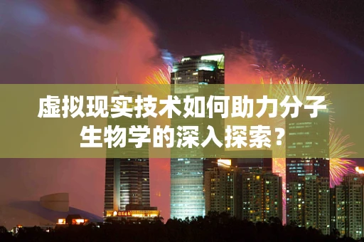 虚拟现实技术如何助力分子生物学的深入探索？