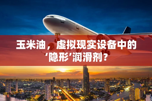玉米油，虚拟现实设备中的‘隐形’润滑剂？