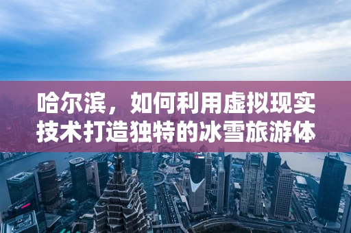 哈尔滨，如何利用虚拟现实技术打造独特的冰雪旅游体验？
