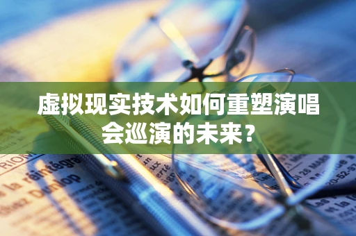 虚拟现实技术如何重塑演唱会巡演的未来？