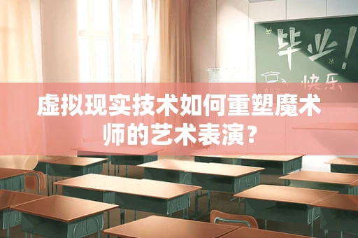 虚拟现实技术如何重塑魔术师的艺术表演？