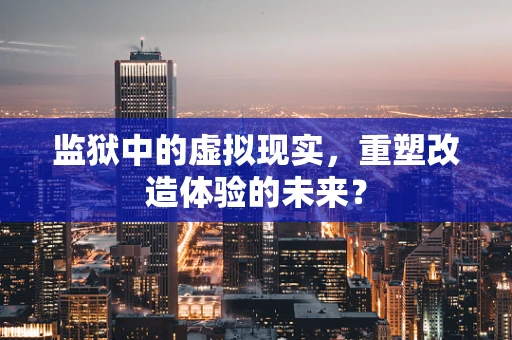 监狱中的虚拟现实，重塑改造体验的未来？