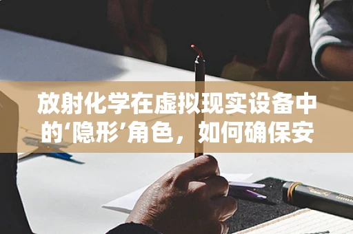放射化学在虚拟现实设备中的‘隐形’角色，如何确保安全与高效？