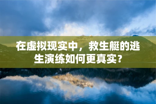 在虚拟现实中，救生艇的逃生演练如何更真实？