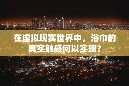 在虚拟现实世界中，浴巾的真实触感何以实现？