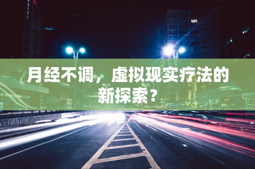 月经不调，虚拟现实疗法的新探索？