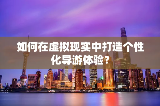 如何在虚拟现实中打造个性化导游体验？