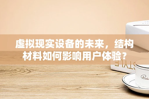虚拟现实设备的未来，结构材料如何影响用户体验？