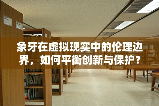 象牙在虚拟现实中的伦理边界，如何平衡创新与保护？