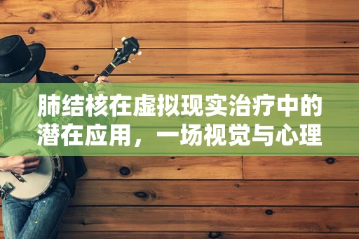 肺结核在虚拟现实治疗中的潜在应用，一场视觉与心理的双重治疗？