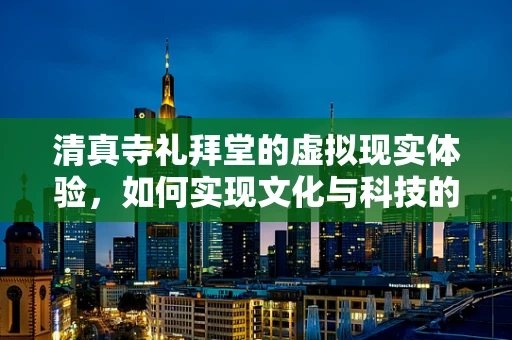 清真寺礼拜堂的虚拟现实体验，如何实现文化与科技的完美融合？
