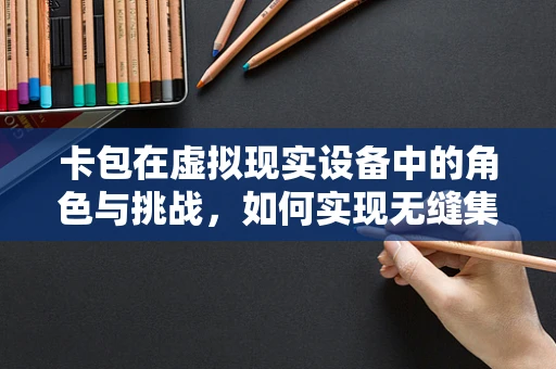 卡包在虚拟现实设备中的角色与挑战，如何实现无缝集成与安全保障？