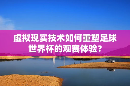 虚拟现实技术如何重塑足球世界杯的观赛体验？