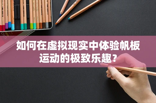 如何在虚拟现实中体验帆板运动的极致乐趣？