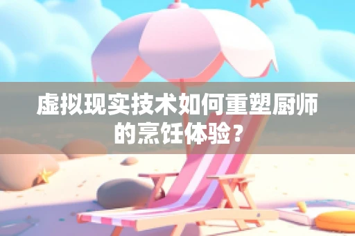 虚拟现实技术如何重塑厨师的烹饪体验？