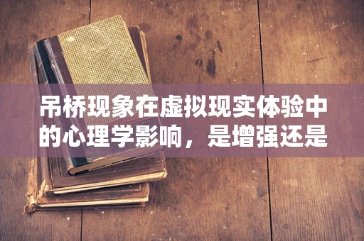 吊桥现象在虚拟现实体验中的心理学影响，是增强还是干扰？