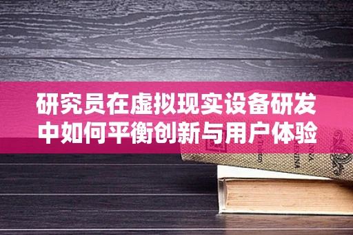 研究员在虚拟现实设备研发中如何平衡创新与用户体验？