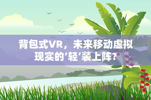 背包式VR，未来移动虚拟现实的‘轻’装上阵？