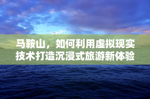 马鞍山，如何利用虚拟现实技术打造沉浸式旅游新体验？