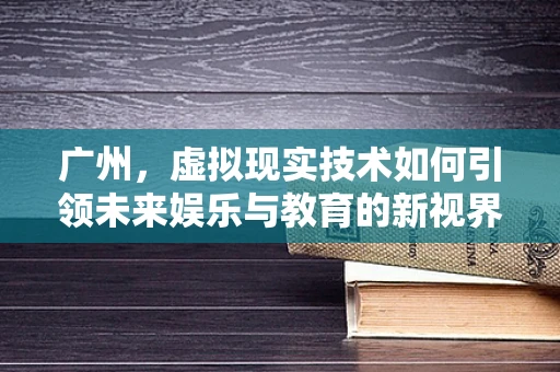 广州，虚拟现实技术如何引领未来娱乐与教育的新视界？