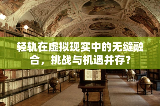 轻轨在虚拟现实中的无缝融合，挑战与机遇并存？
