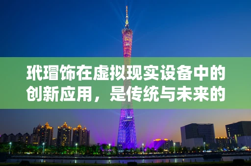 玳瑁饰在虚拟现实设备中的创新应用，是传统与未来的完美融合吗？