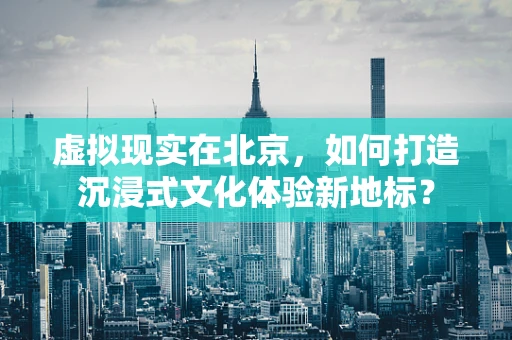 虚拟现实在北京，如何打造沉浸式文化体验新地标？