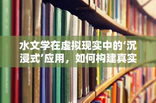 水文学在虚拟现实中的‘沉浸式’应用，如何构建真实感的水环境体验？