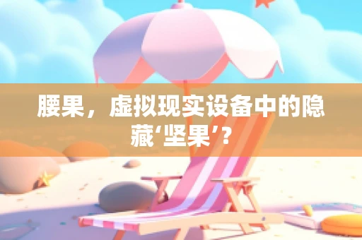 腰果，虚拟现实设备中的隐藏‘坚果’？