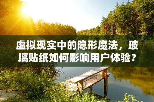 虚拟现实中的隐形魔法，玻璃贴纸如何影响用户体验？