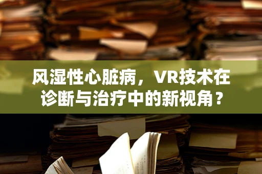风湿性心脏病，VR技术在诊断与治疗中的新视角？