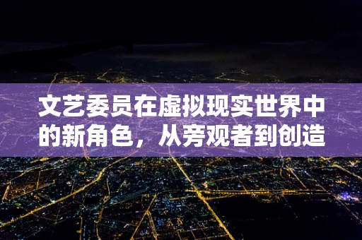 文艺委员在虚拟现实世界中的新角色，从旁观者到创造者