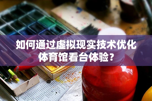 如何通过虚拟现实技术优化体育馆看台体验？