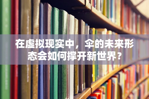 在虚拟现实中，伞的未来形态会如何撑开新世界？