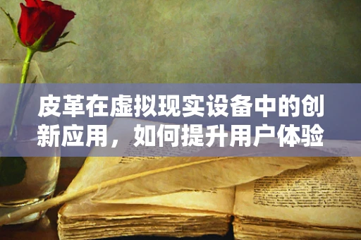 皮革在虚拟现实设备中的创新应用，如何提升用户体验？